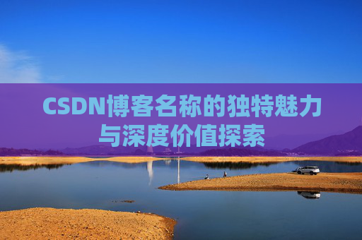 CSDN博客名称的独特魅力与深度价值探索 CSDN博客名称的独特魅力与深度价值探索